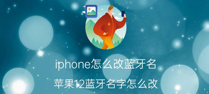 iphone怎么改蓝牙名 苹果12蓝牙名字怎么改？